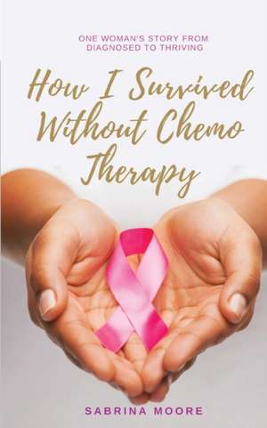 How I Survived Without Chemo Therapy de Sabrina Moore