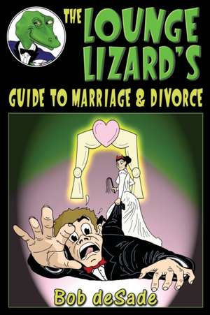 The Lounge Lizard's Guide to Marriage and Divorce de Bob Desade