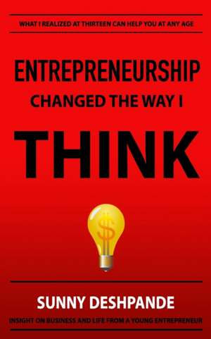 Entrepreneurship Changed The Way I Think: Insight on business and life from a young entrepreneur de Sunny Deshpande