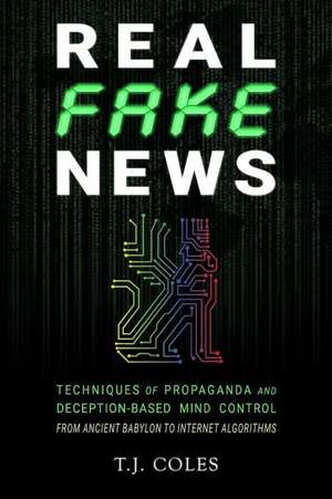 Real Fake News: Techniques of Propaganda and Deception-based Mind Control, from Ancient Babylon to Internet Algorithms de T. J. Coles