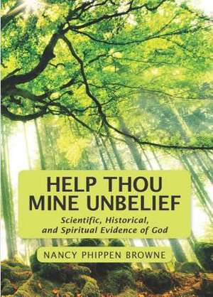 Help Thou Mine Unbelief: Scientific, Historical, and Spiritual Evidence of God de Nancy Phippen Browne