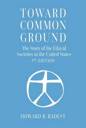 Toward Common Ground - The Story of the Ethical Societies in the United States de Howard B Radest