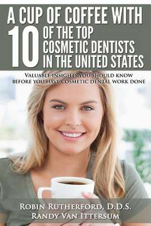 A Cup of Coffee with 10 of the Top Cosmetic Dentists in the United States de D. D. S. Robin Rutherford