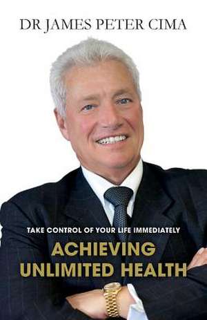 Achieving Unlimited Health de Dr James Peter Cima