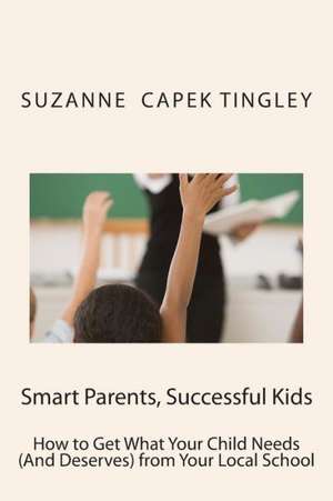 Smart Parents, Successful Kids: How to Get What Your Child Needs (and Deserves) from Your Local School de Suzanne Capek Tingley