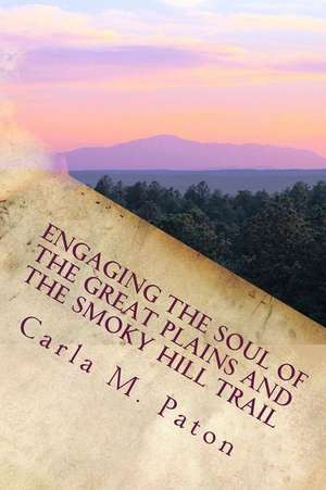 Engaging the Soul of the Great Plains and the Smoky Hill Trail de Carla M. Paton