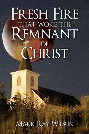 Fresh Fire That Woke the Remnant of Christ de Mark Ray Wilson