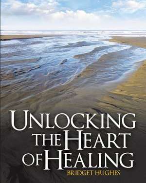 Unlocking the Heart of Healing de Bridget Hughes