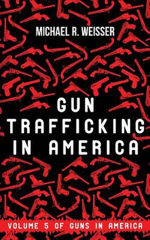 Gun Trafficking in America de MR Michael R. Weisser