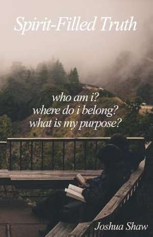 Spirit-Filled Truth: Who Am I? Where Do I Belong? What Is My Purpose? de Joshua Shaw