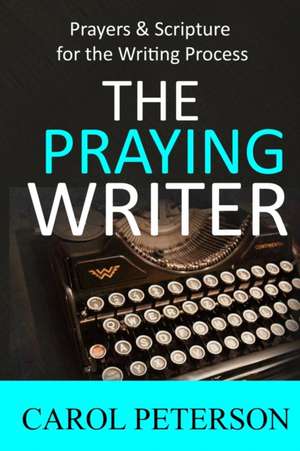 The Praying Writer: Prayers for the Writing Process de Carol Peterson