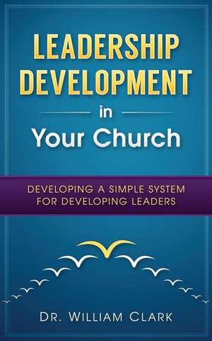 Leadership Development in Your Church: Developing a simple system for developing de William Clark