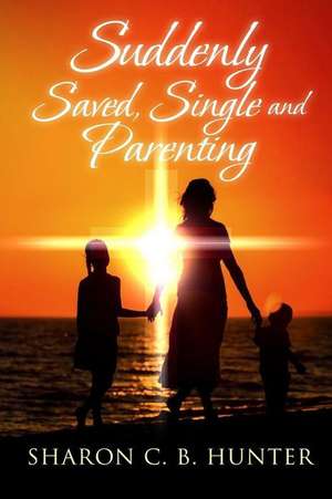 Suddenly, Saved, Single and Parenting de Sharon C. B. Hunter