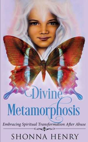 Divine Metamorphosis: Embracing Spiritual Transformation After Abuse de Shonna Henry