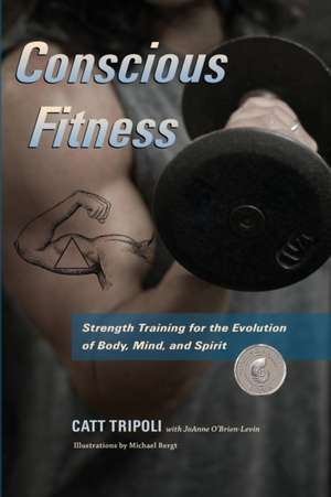 Conscious Fitness: Strength Training For The Evolution Of Body, Mind and Spirit de Catt L. Tripoli