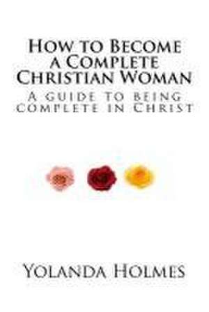 How to Become a Complete Christian Woman de Yolanda Holmes