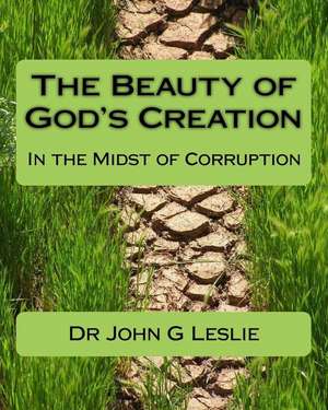 The Beauty of God's Creation: (In the Midst of Corruption) de John G. Leslie