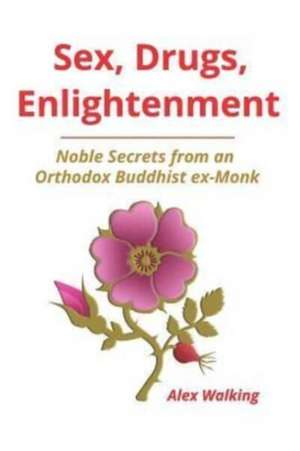 Sex, Drugs, Enlightenment: Noble Secrets from an Orthodox Buddhist ex-Monk de Alex Walking