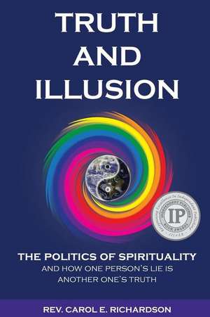 Truth and Illusion: The Politics of Spirituality and How One Person's Lie Is Another One's Truth de Carol E. Richardson