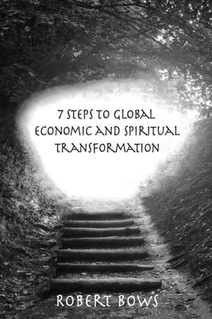 7 Steps to Global Economic and Spiritual Transformation de Robert Bows