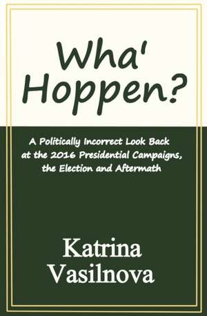 Wha' Hoppen?: A Politically Incorrect Look Back at the 2016 Presidential Campaigns, the Election and Aftermath de Katrina Vasilnova