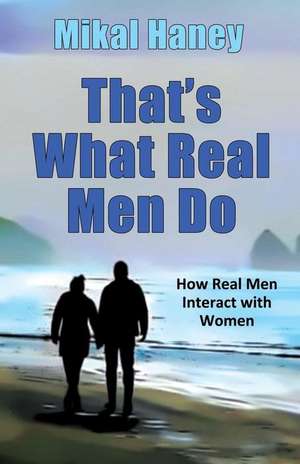 That's What Real Men Do: How Real Men Interact with Women de Mikal Haney