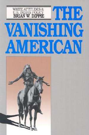 The Vanishing American: White Attitudes and U.S. Indian Policy de Brian W. Dippie