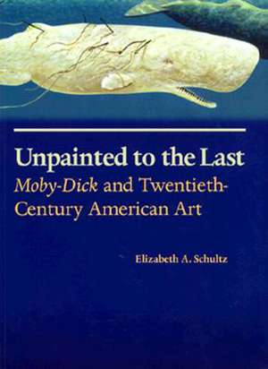 Unpainted to the Last: Moby-Dick and Twentieth-Century American Art de Elizabeth A. Schultz