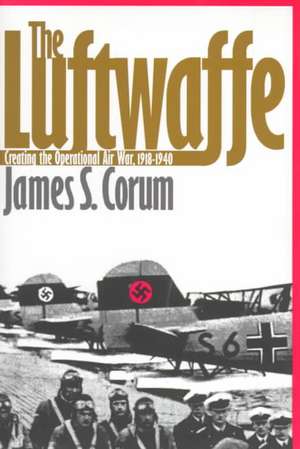 The Luftwaffe: Creating the Operational Air War, 1918-1940 de James S. Corum