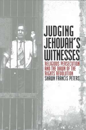 Judging Jehovahs Witnesses: Religious Persecution and the Dawn of the Rights Revolution de Shawn Francis Peters