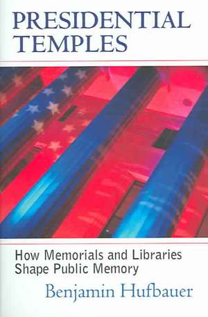 Presidential Temples: How Memorials and Libraries Shape Public Memory de Benjamin Hufbauer