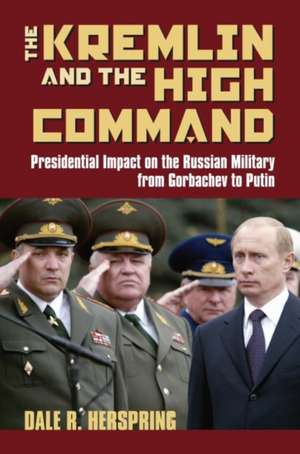 The Kremlin & the High Command: Presidential Impact on the Russian Military from Gorbachev to Putin de Dale R. Herspring