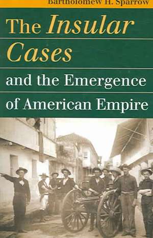 The Insular Cases and the Emergence of American Empire de Bartholomew H. Sparrow