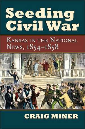 Seeding Civil War: Kansas in the National News, 1854-1858 de Craig Miner