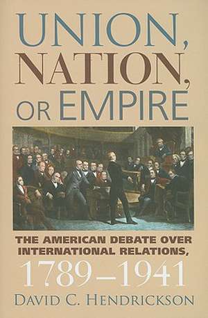 Union, Nation, or Empire: The American Debate Over International Relations, 1789-1941 de David C. Hendrickson