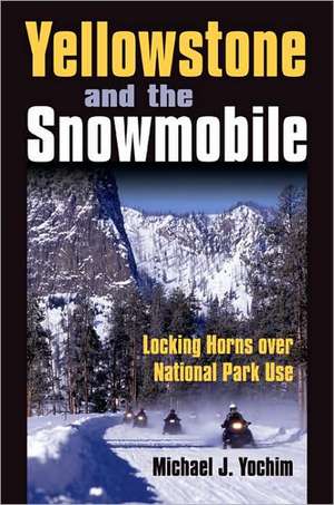 Yellowstone and the Snowmobile: Locking Horns Over National Park Use de Michael J. Yochim