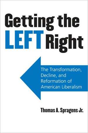 Getting the Left Right: The Transformation, Decline, and Reformation of American Liberalism de Thomas A. Spragens Jr