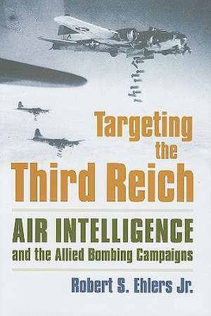 Targeting the Third Reich: Air Intelligence and the Allied Bombing Campaigns de Robert S. Jr. Ehlers