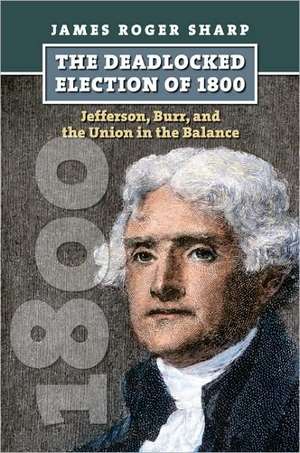 The Deadlocked Election of 1800: Jefferson, Burr, and the Union in the Balance de James Roger Sharp