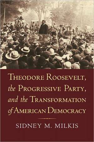 Theodore Roosevelt, the Progressive Party, and the Transformation of American Democracy de Sidney M. Milkis