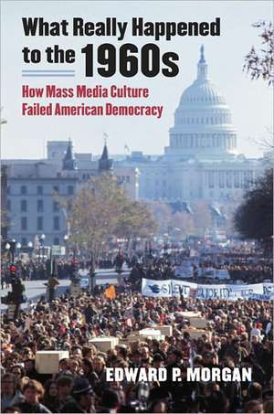 What Really Happened to the 1960s: How Mass Media Culture Failed American Democracy de Edward P. Morgan