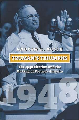 Truman's Triumphs: The 1948 Election and the Making of Postwar America de Andrew E. Busch