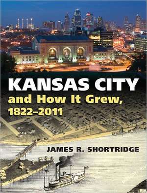 Kansas City and How It Grew, 1822-2011 de James R. Shortridge