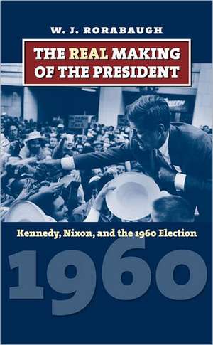 The Real Making of the President: Kennedy, Nixon, and the 1960 Election de W. J. Rorabaugh