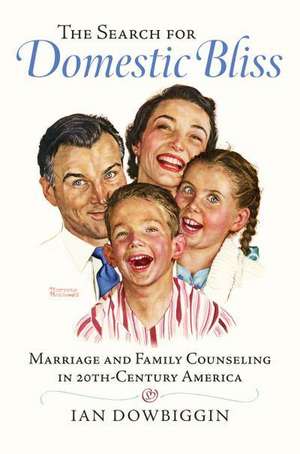 The Search for Domestic Bliss: Marriage and Family Counseling in 20th-Century America de Ian Robert Dowbiggin