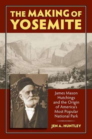 The Making of Yosemite: James Mason Hutchings and the Origin of America's Most Popular Park de Jen A. Huntley