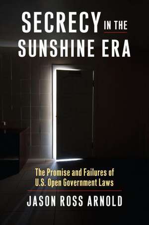 Secrecy in the Sunshine Era: The Promise and Failures of U.S. Open Government Laws de Jason Ross Arnold