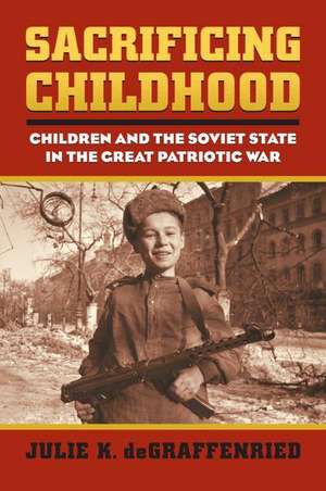 Sacrificing Childhood: Children and the Soviet State in the Great Patriotic War de Julie K. Degraffenried