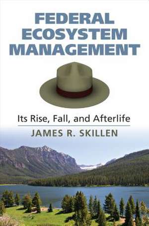 Federal Ecosystem Management: Its Rise, Fall, and Afterlife de James R. Skillen