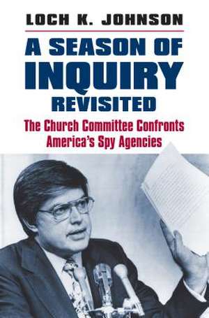 A Season of Inquiry Revisited: The Church Committee Confronts America's Spy Agencies de Loch K. Johnson